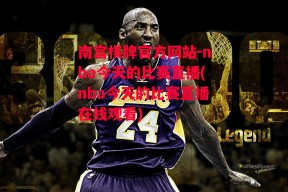 南宫棋牌官方网站-nba今天的比赛直播(nba今天的比赛直播在线观看)